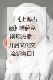 《上海古丽》哈萨克斯坦热播：开启文化交流新窗口