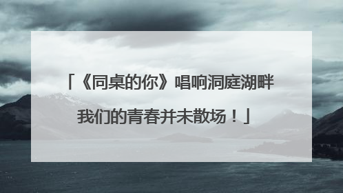 《同桌的你》唱响洞庭湖畔 我们的青春并未散场！
