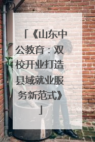 《山东中公教育：双校开业打造县域就业服务新范式》