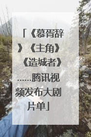 《慕胥辞》《主角》《造城者》……腾讯视频发布大剧片单
