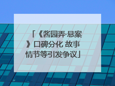 《酱园弄·悬案》口碑分化 故事情节等引发争议