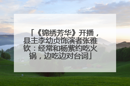 《锦绣芳华》开播，县主李幼贞饰演者张雅钦：经常和杨紫约吃火锅，边吃边对台词
