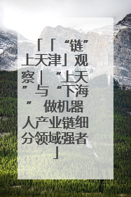 「“链”上天津」观察｜“上天”与“下海” 做机器人产业链细分领域强者