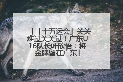 「十五运会」关关难过关关过！广东U16队长叶欣怡：将金牌留在广东