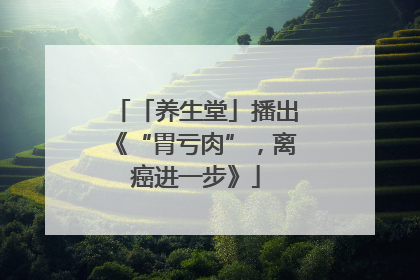 「养生堂」播出《“胃亏肉”，离癌进一步》