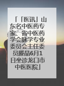 「医讯」山东名中医药专家、省中医药学会脉学专业委员会主任委员滕晶6月1日坐诊龙口市中医医院