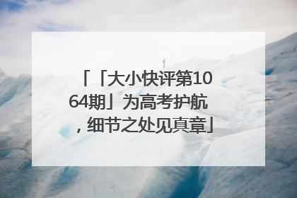 「大小快评第1064期」为高考护航，细节之处见真章