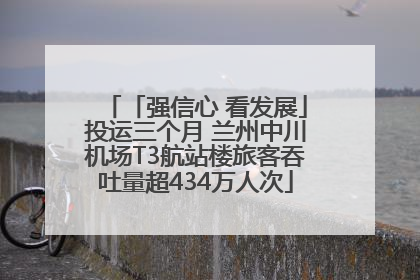 「强信心 看发展」投运三个月 兰州中川机场T3航站楼旅客吞吐量超434万人次