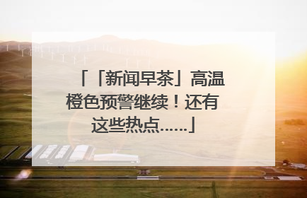 「新闻早茶」高温橙色预警继续！还有这些热点……