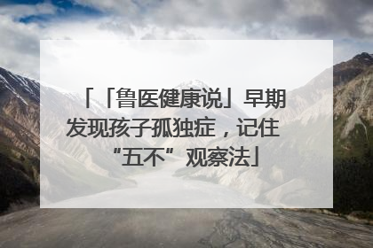 「鲁医健康说」早期发现孩子孤独症，记住“五不”观察法