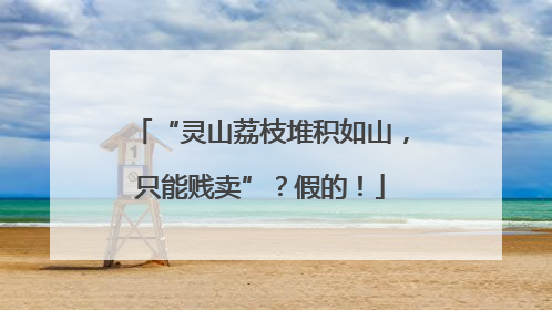“灵山荔枝堆积如山，只能贱卖”？假的！