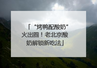 “烤鸭配酸奶”火出圈！老北京酸奶解锁新吃法