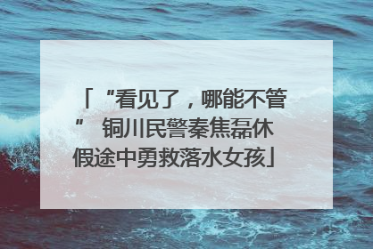 “看见了，哪能不管” 铜川民警秦焦磊休假途中勇救落水女孩
