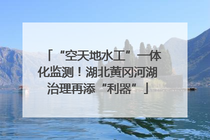 “空天地水工”一体化监测！湖北黄冈河湖治理再添“利器”