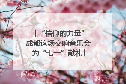 “信仰的力量” 成都这场交响音乐会为“七一”献礼