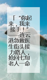 “你起来，我来接手！”——连云港急救医生街头接力路人，抢回七旬老人一命