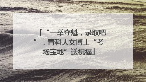 “一举夺魁，录取吧”，青科大女博士“考场宝地”送祝福