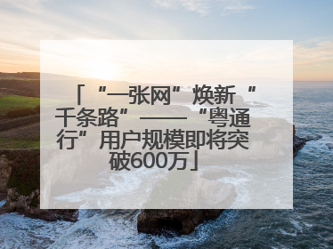 “一张网”焕新“千条路”——“粤通行”用户规模即将突破600万