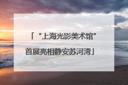 “上海光影美术馆”首展亮相静安苏河湾