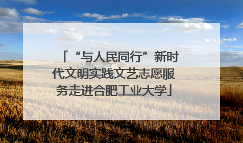 “与人民同行”新时代文明实践文艺志愿服务走进合肥工业大学