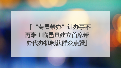 “专员帮办”让办事不再难！临邑县建立首席帮办代办机制获群众点赞