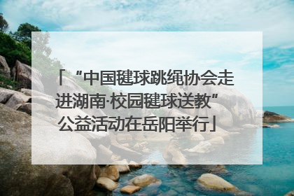 “中国毽球跳绳协会走进湖南·校园毽球送教”公益活动在岳阳举行