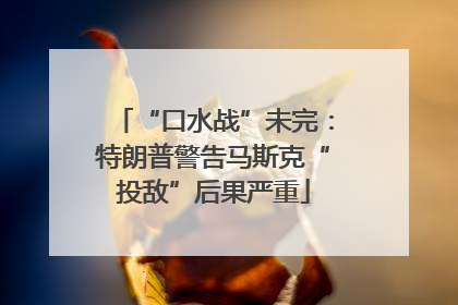 “口水战”未完：特朗普警告马斯克“投敌”后果严重