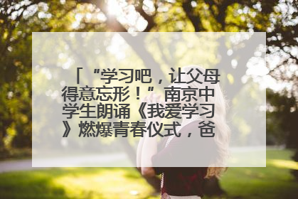 “学习吧，让父母得意忘形！”南京中学生朗诵《我爱学习》燃爆青春仪式，爸妈看了都笑了