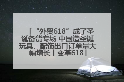 “外贸618”成了圣诞备货专场 中国造圣诞玩具、配饰出口订单量大幅增长丨变革618