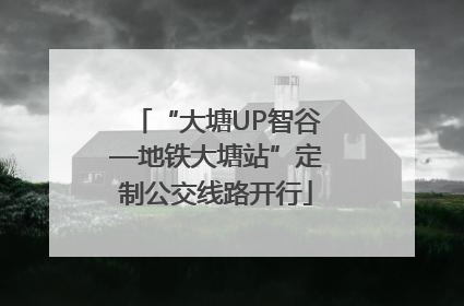 “大塘UP智谷—地铁大塘站”定制公交线路开行