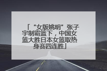 “女版姚明”张子宇制霸篮下，中国女篮大胜日本女篮取热身赛四连胜