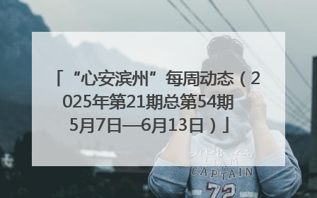 “心安滨州”每周动态（2025年第21期总第54期5月7日—6月13日）