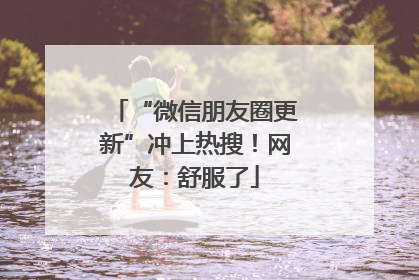 “微信朋友圈更新”冲上热搜！网友：舒服了