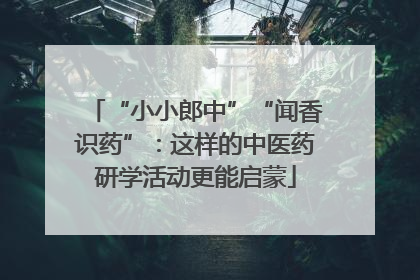 “小小郎中”“闻香识药”：这样的中医药研学活动更能启蒙