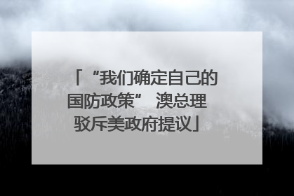 “我们确定自己的国防政策” 澳总理驳斥美政府提议