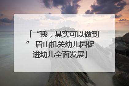 “我，其实可以做到” 眉山机关幼儿园促进幼儿全面发展