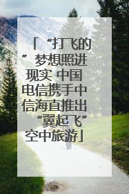 “打飞的”梦想照进现实 中国电信携手中信海直推出“翼起飞”空中旅游