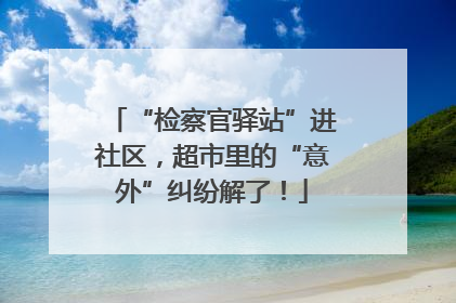 “检察官驿站”进社区，超市里的“意外”纠纷解了！