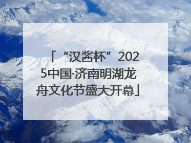 “汉酱杯”2025中国·济南明湖龙舟文化节盛大开幕