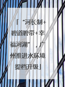 “河长制+碧道碧带+幸福河湖”，广州推进水环境提档升级