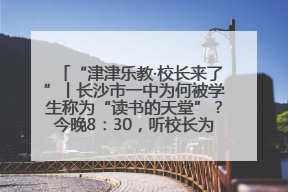 “津津乐教·校长来了”丨长沙市一中为何被学生称为“读书的天堂”？今晚8：30，听校长为你揭秘背后的秘密