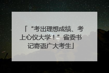 “考出理想成绩、考上心仪大学！”省委书记寄语广大考生
