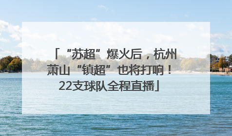 “苏超”爆火后，杭州萧山“镇超”也将打响！22支球队全程直播