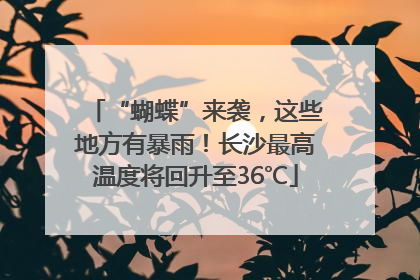 “蝴蝶”来袭，这些地方有暴雨！长沙最高温度将回升至36℃