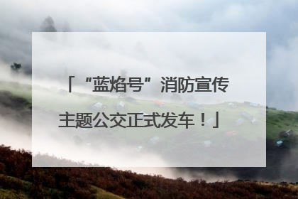 “蓝焰号”消防宣传主题公交正式发车！