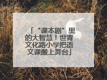 “课本剧”里的大智慧！世青文化路小学把语文课搬上舞台