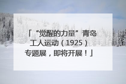 “觉醒的力量”青岛工人运动（1925）专题展，即将开展！