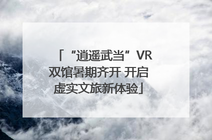“逍遥武当”VR双馆暑期齐开 开启虚实文旅新体验