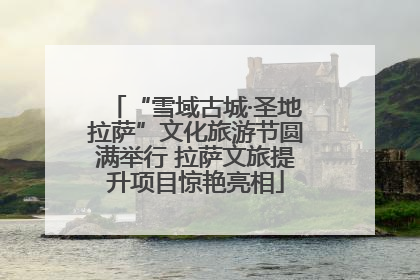 “雪域古城·圣地拉萨”文化旅游节圆满举行 拉萨文旅提升项目惊艳亮相