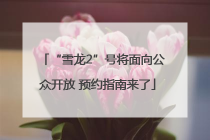 “雪龙2”号将面向公众开放 预约指南来了